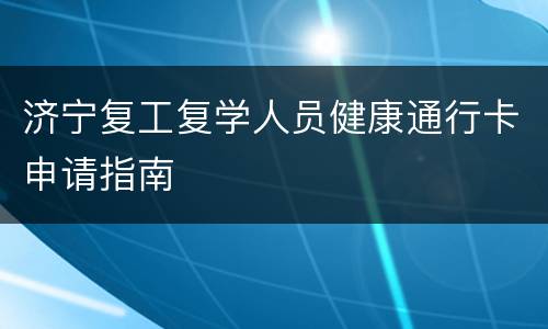 济宁复工复学人员健康通行卡申请指南