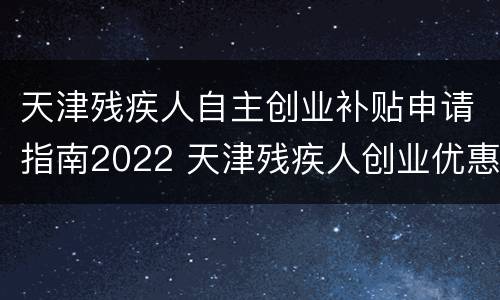天津残疾人自主创业补贴申请指南2022 天津残疾人创业优惠政策