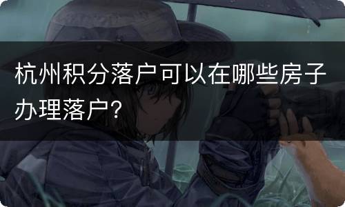 杭州积分落户可以在哪些房子办理落户？