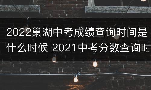 2022巢湖中考成绩查询时间是什么时候 2021中考分数查询时间