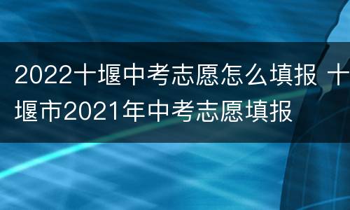 2022十堰中考志愿怎么填报 十堰市2021年中考志愿填报