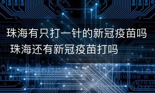 珠海有只打一针的新冠疫苗吗 珠海还有新冠疫苗打吗