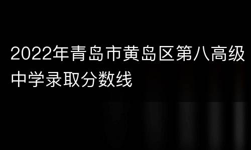 2022年青岛市黄岛区第八高级中学录取分数线