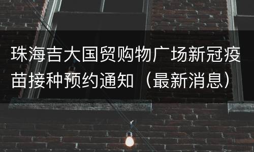 珠海吉大国贸购物广场新冠疫苗接种预约通知（最新消息）