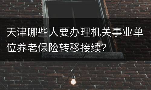 天津哪些人要办理机关事业单位养老保险转移接续？