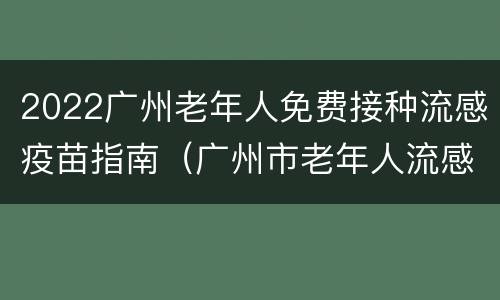 2022广州老年人免费接种流感疫苗指南（广州市老年人流感疫苗接种）