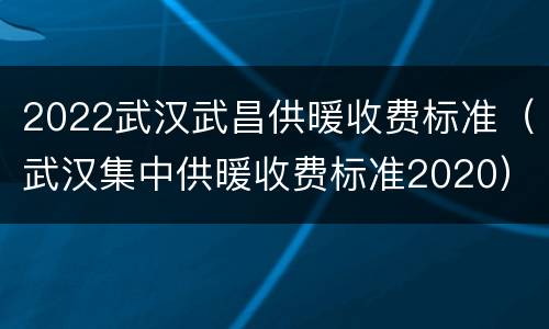 2022武汉武昌供暖收费标准（武汉集中供暖收费标准2020）