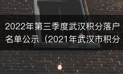2022年第三季度武汉积分落户名单公示（2021年武汉市积分入户受理工作公告）