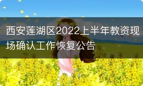西安莲湖区2022上半年教资现场确认工作恢复公告