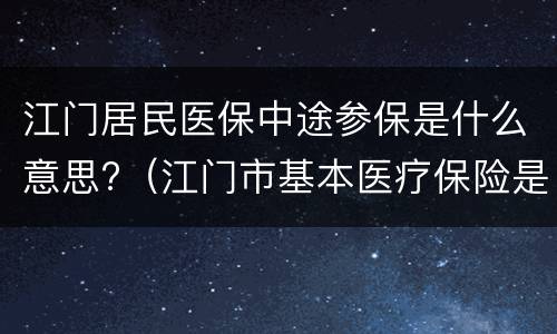 江门居民医保中途参保是什么意思?（江门市基本医疗保险是什么）