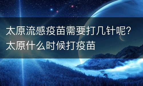 太原流感疫苗需要打几针呢? 太原什么时候打疫苗