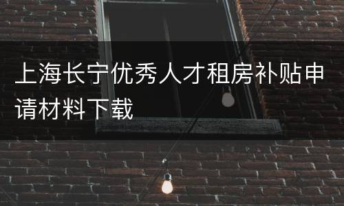 上海长宁优秀人才租房补贴申请材料下载