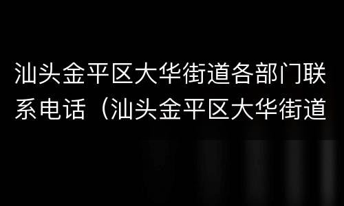 汕头金平区大华街道各部门联系电话（汕头金平区大华街道各部门联系电话是多少）