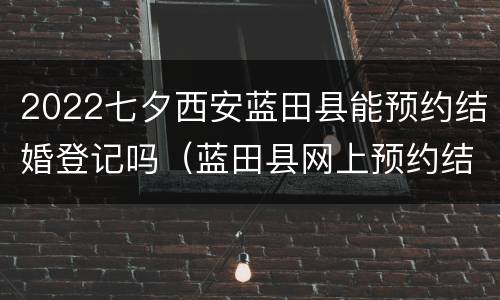 2022七夕西安蓝田县能预约结婚登记吗（蓝田县网上预约结婚）
