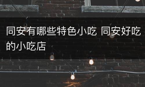 同安有哪些特色小吃 同安好吃的小吃店