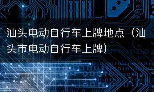 汕头电动自行车上牌地点（汕头市电动自行车上牌）
