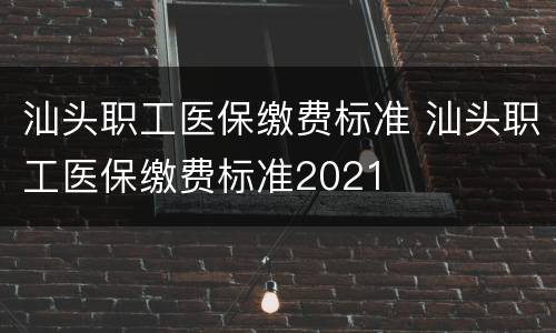 汕头职工医保缴费标准 汕头职工医保缴费标准2021