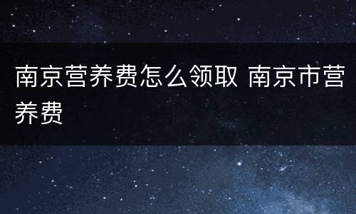 南京营养费怎么领取 南京市营养费