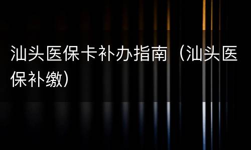 汕头医保卡补办指南（汕头医保补缴）