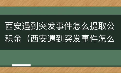西安遇到突发事件怎么提取公积金（西安遇到突发事件怎么提取公积金里的钱）