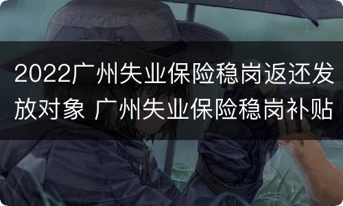 2022广州失业保险稳岗返还发放对象 广州失业保险稳岗补贴