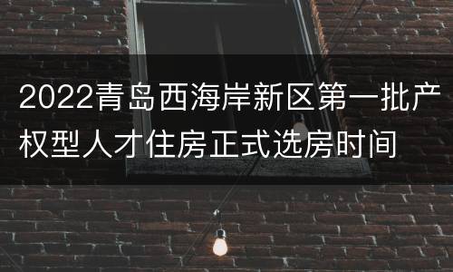 2022青岛西海岸新区第一批产权型人才住房正式选房时间