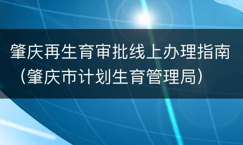 肇庆再生育审批线上办理指南（肇庆市计划生育管理局）