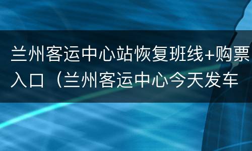 兰州客运中心站恢复班线+购票入口（兰州客运中心今天发车吗）