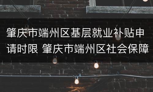 肇庆市端州区基层就业补贴申请时限 肇庆市端州区社会保障局