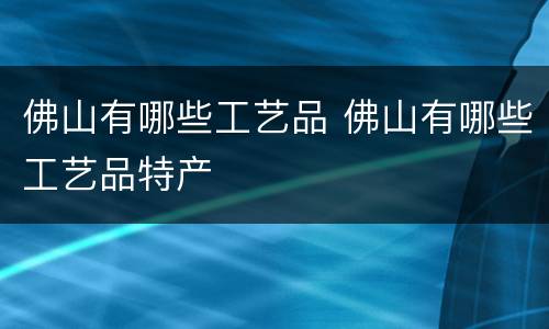 佛山有哪些工艺品 佛山有哪些工艺品特产