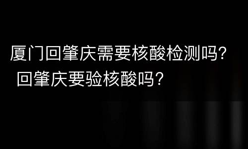 厦门回肇庆需要核酸检测吗？ 回肇庆要验核酸吗?