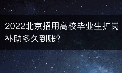 2022北京招用高校毕业生扩岗补助多久到账？
