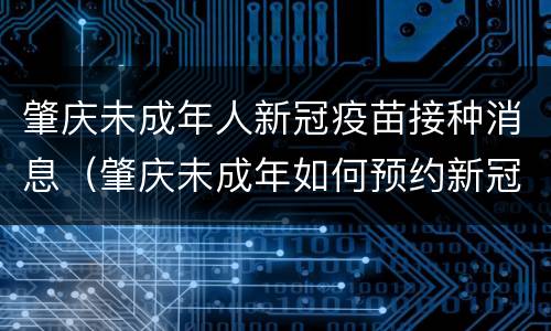 肇庆未成年人新冠疫苗接种消息（肇庆未成年如何预约新冠疫苗）