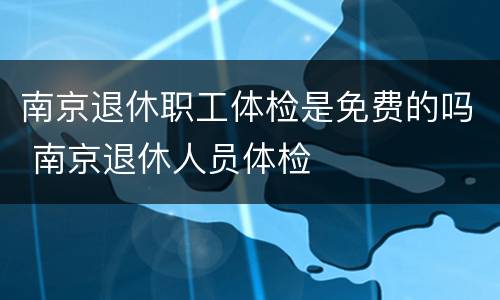 南京退休职工体检是免费的吗 南京退休人员体检