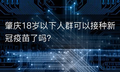 肇庆18岁以下人群可以接种新冠疫苗了吗？