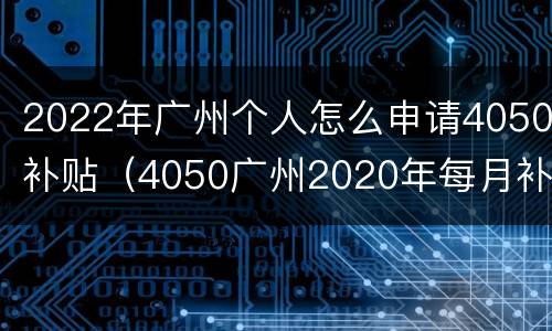 2022年广州个人怎么申请4050补贴（4050广州2020年每月补贴）