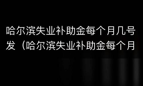 哈尔滨失业补助金每个月几号发（哈尔滨失业补助金每个月几号发）