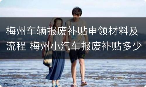 梅州车辆报废补贴申领材料及流程 梅州小汽车报废补贴多少钱