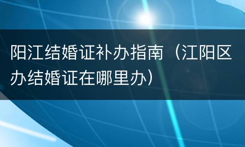 阳江结婚证补办指南（江阳区办结婚证在哪里办）