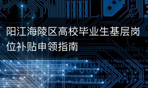 阳江海陵区高校毕业生基层岗位补贴申领指南