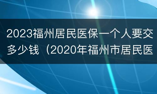 2023福州居民医保一个人要交多少钱（2020年福州市居民医保交多少钱）