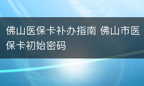 佛山医保卡补办指南 佛山市医保卡初始密码