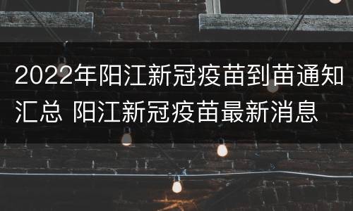2022年阳江新冠疫苗到苗通知汇总 阳江新冠疫苗最新消息