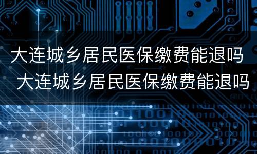 大连城乡居民医保缴费能退吗 大连城乡居民医保缴费能退吗怎么退