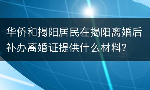 华侨和揭阳居民在揭阳离婚后补办离婚证提供什么材料？