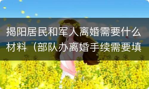 揭阳居民和军人离婚需要什么材料（部队办离婚手续需要填哪些资料）