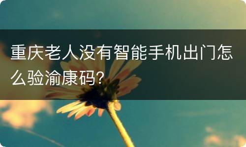 重庆老人没有智能手机出门怎么验渝康码？