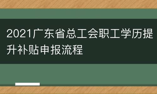 2021广东省总工会职工学历提升补贴申报流程