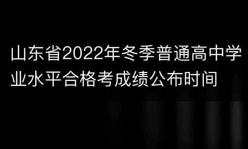山东省2022年冬季普通高中学业水平合格考成绩公布时间