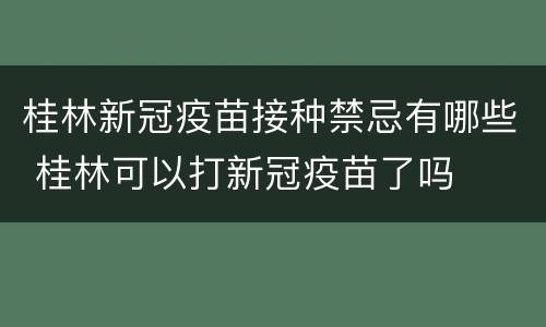 桂林新冠疫苗接种禁忌有哪些 桂林可以打新冠疫苗了吗